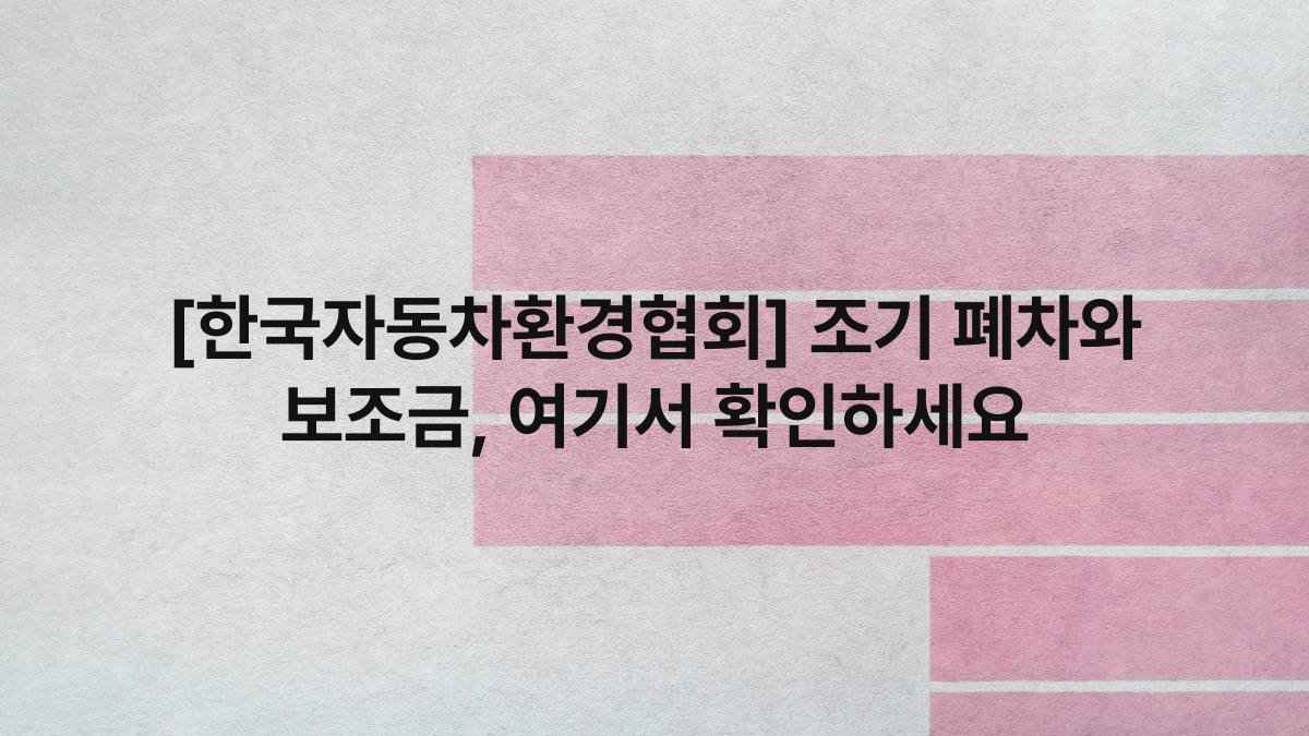 [한국자동차환경협회] 조기 폐차와 보조금, 여기서 확인하세요
