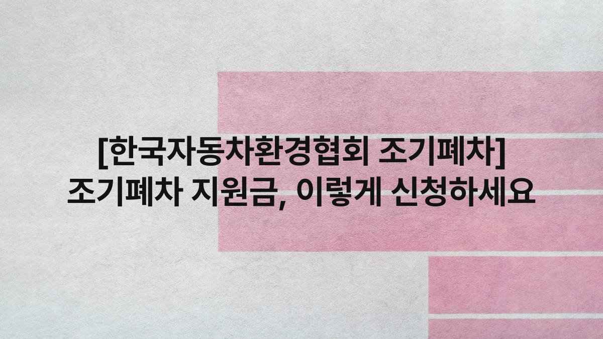 [한국자동차환경협회 조기폐차] 조기폐차 지원금, 이렇게 신청하세요