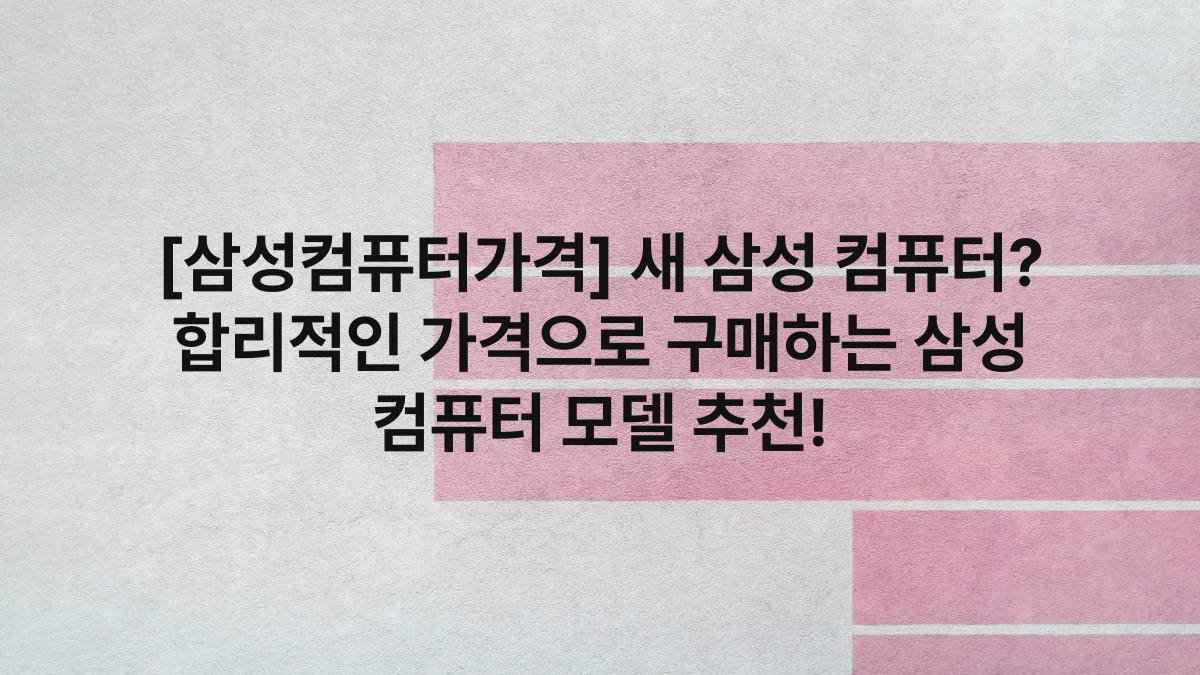 [삼성컴퓨터가격] 새 삼성 컴퓨터? 합리적인 가격으로 구매하는 삼성 컴퓨터 모델 추천!