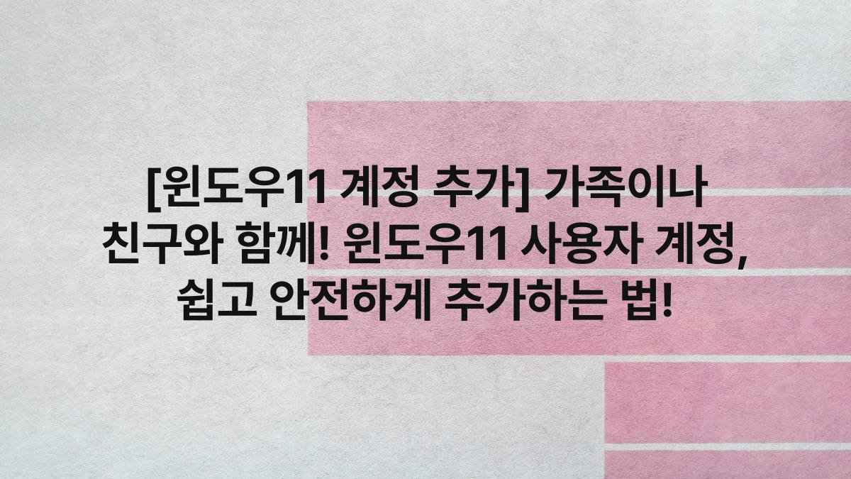 [윈도우11 계정 추가] 가족이나 친구와 함께! 윈도우11 사용자 계정, 쉽고 안전하게 추가하는 법!