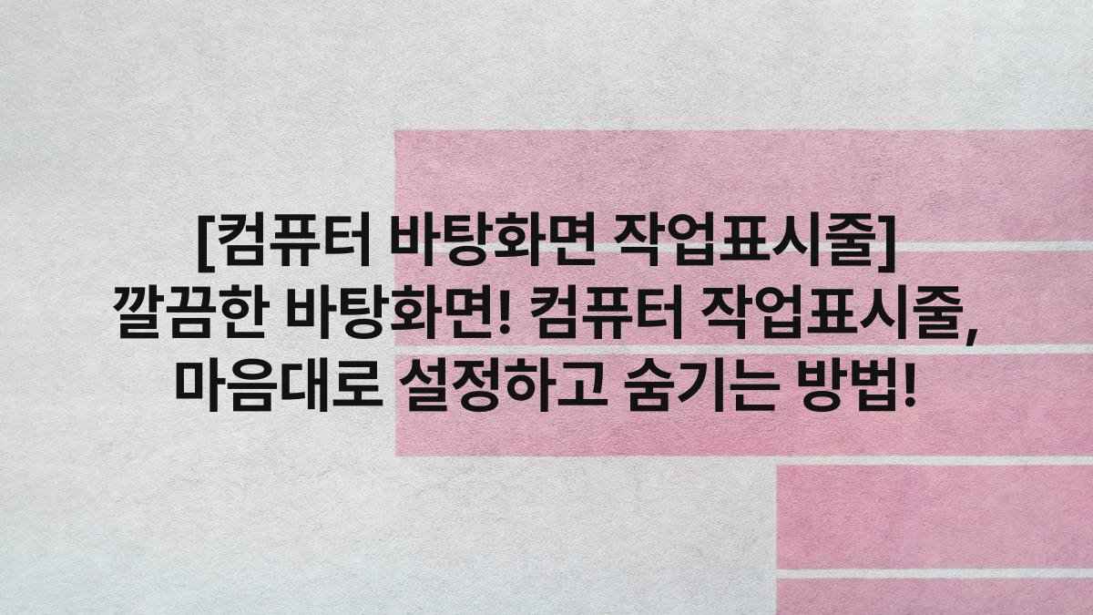 [컴퓨터 바탕화면 작업표시줄] 깔끔한 바탕화면! 컴퓨터 작업표시줄, 마음대로 설정하고 숨기는 방법!