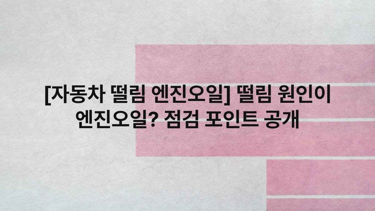 [자동차 떨림 엔진오일] 떨림 원인이 엔진오일? 점검 포인트 공개