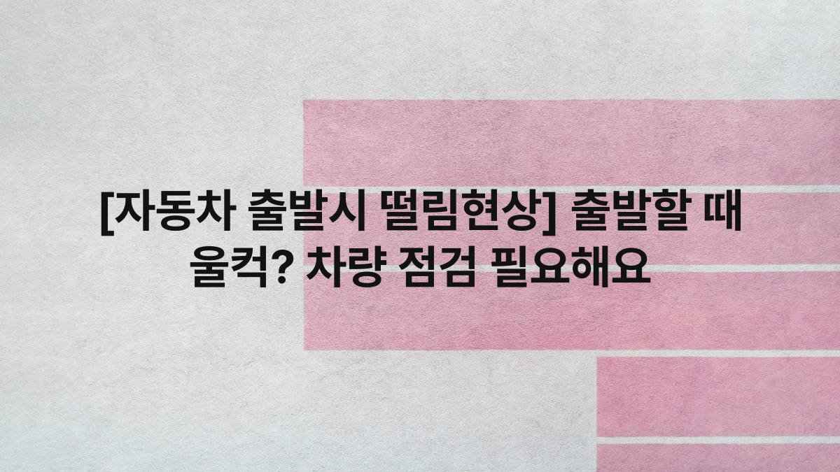 [자동차 출발시 떨림현상] 출발할 때 울컥? 차량 점검 필요해요