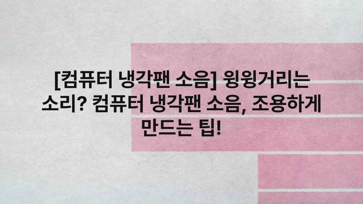 [컴퓨터 냉각팬 소음] 윙윙거리는 소리? 컴퓨터 냉각팬 소음, 조용하게 만드는 팁!
