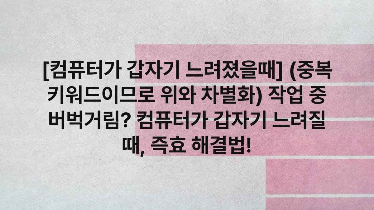 [컴퓨터가 갑자기 느려졌을때] (중복 키워드이므로 위와 차별화) 작업 중 버벅거림? 컴퓨터가 갑자기 느려질 때, 즉효 해결법!