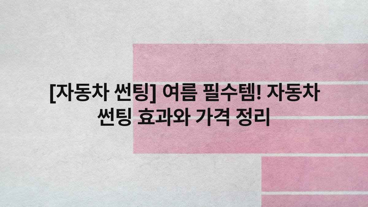 [자동차 썬팅] 여름 필수템! 자동차 썬팅 효과와 가격 정리