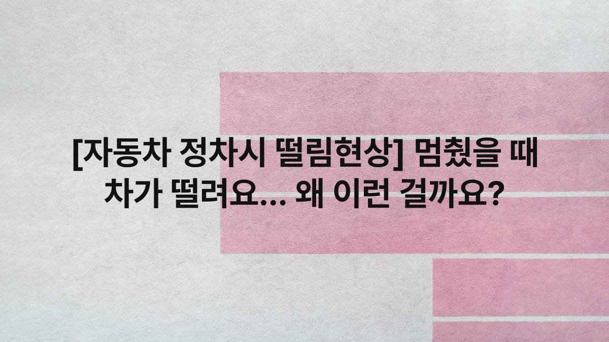 [자동차 정차시 떨림현상] 멈췄을 때 차가 떨려요… 왜 이런 걸까요?