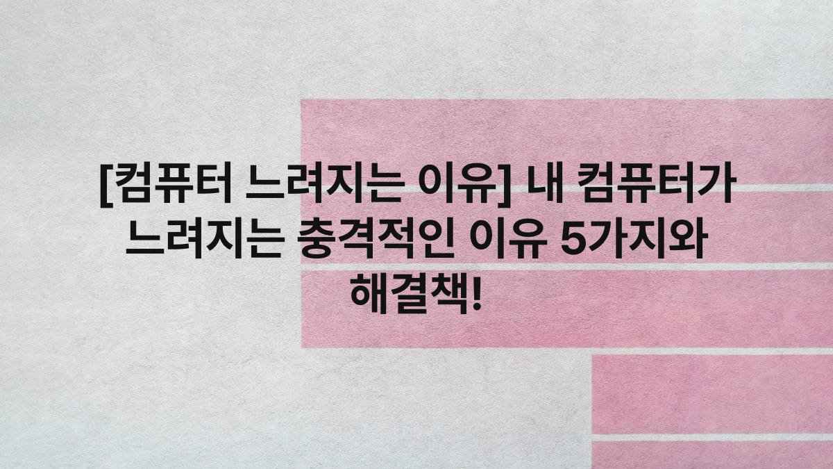 [컴퓨터 느려지는 이유] 내 컴퓨터가 느려지는 충격적인 이유 5가지와 해결책!