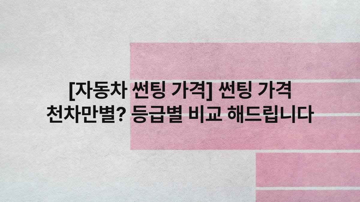 [자동차 썬팅 가격] 썬팅 가격 천차만별? 등급별 비교 해드립니다
