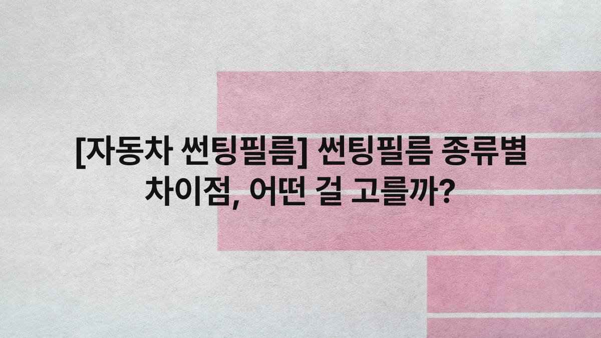 [자동차 썬팅필름] 썬팅필름 종류별 차이점, 어떤 걸 고를까?