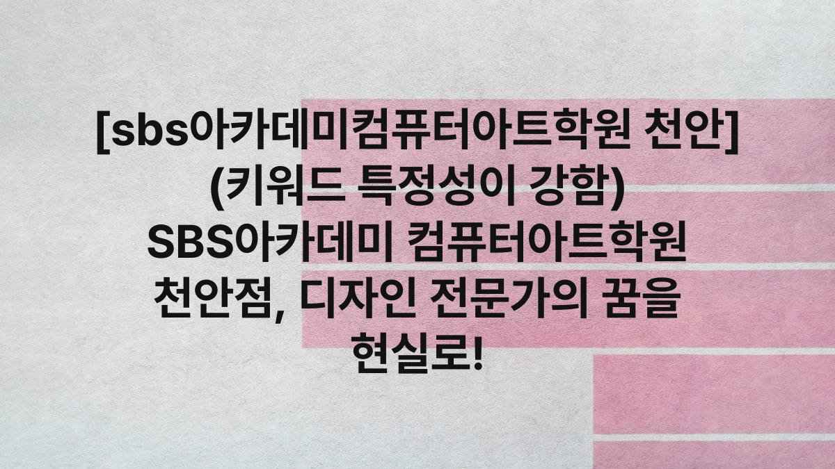 [sbs아카데미컴퓨터아트학원 천안] (키워드 특정성이 강함) SBS아카데미 컴퓨터아트학원 천안점, 디자인 전문가의 꿈을 현실로!