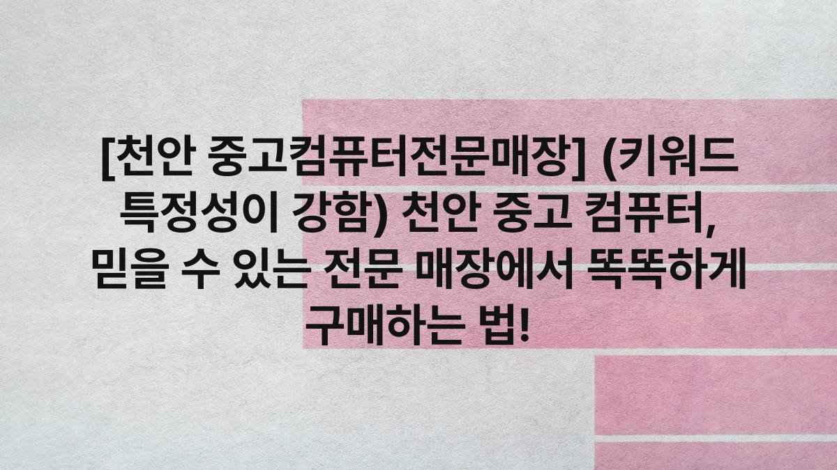 [천안 중고컴퓨터전문매장] (키워드 특정성이 강함) 천안 중고 컴퓨터, 믿을 수 있는 전문 매장에서 똑똑하게 구매하는 법!