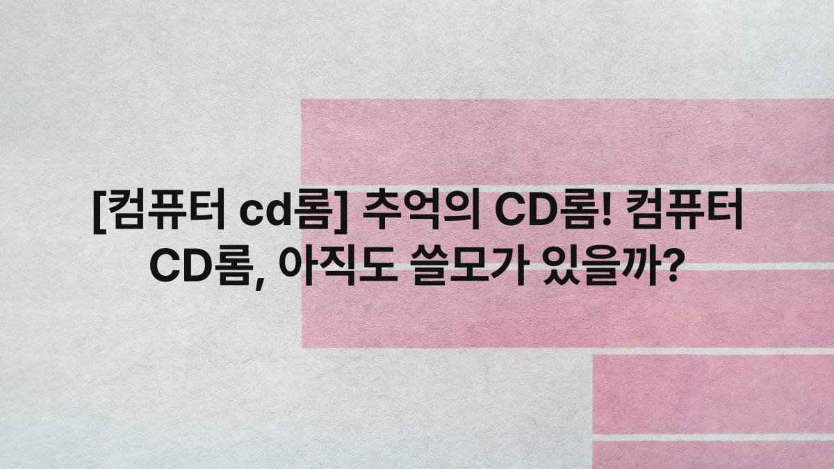 [컴퓨터 cd롬] 추억의 CD롬! 컴퓨터 CD롬, 아직도 쓸모가 있을까?