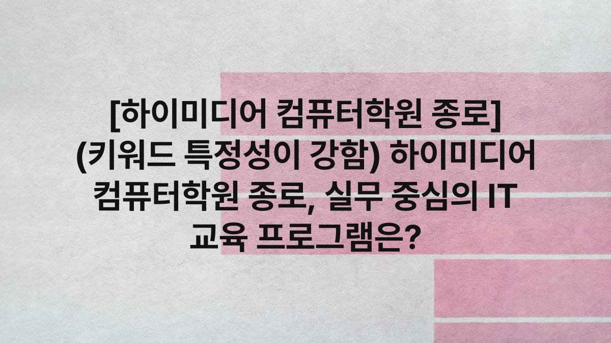 [하이미디어 컴퓨터학원 종로] (키워드 특정성이 강함) 하이미디어 컴퓨터학원 종로, 실무 중심의 IT 교육 프로그램은?
